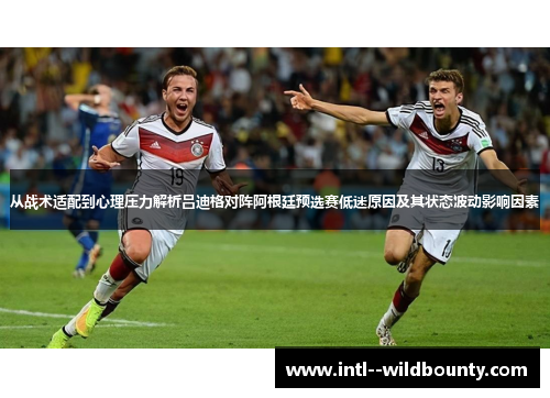 从战术适配到心理压力解析吕迪格对阵阿根廷预选赛低迷原因及其状态波动影响因素 从战术适配到心理压力解析吕迪格对阵阿根廷预选赛低迷原因及其状态波动影响因素