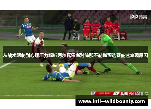 从战术限制到心理压力解析阿尔瓦雷斯对阵那不勒斯预选赛低迷表现原因 从战术限制到心理压力解析阿尔瓦雷斯对阵那不勒斯预选赛低迷表现原因