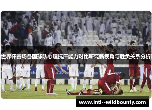 世界杯赛场各国球队心理抗压能力对比研究新视角与胜负关系分析