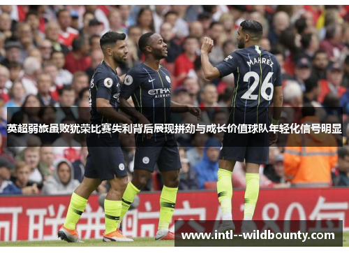 英超弱旅虽败犹荣比赛失利背后展现拼劲与成长价值球队年轻化信号明显 英超弱旅虽败犹荣比赛失利背后展现拼劲与成长价值球队年轻化信号明显