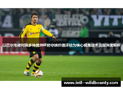 以巴尔韦德对阵多特美洲杯防守端价值评估为核心视角战术贡献深度解析 以巴尔韦德对阵多特美洲杯防守端价值评估为核心视角战术贡献深度解析