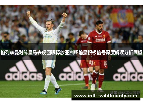 格列兹曼对阵皇马表现回暖释放亚洲杯前景积极信号深度解读分析展望