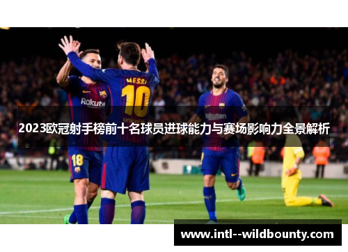 2023欧冠射手榜前十名球员进球能力与赛场影响力全景解析 2023欧冠射手榜前十名球员进球能力与赛场影响力全景解析
