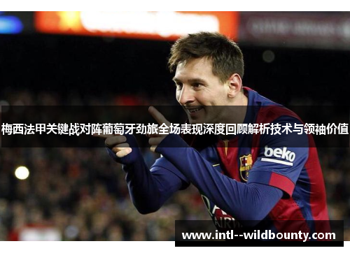 梅西法甲关键战对阵葡萄牙劲旅全场表现深度回顾解析技术与领袖价值 梅西法甲关键战对阵葡萄牙劲旅全场表现深度回顾解析技术与领袖价值