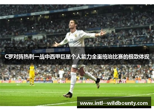 C罗对阵热刺一战中西甲巨星个人能力全面统治比赛的极致体现 C罗对阵热刺一战中西甲巨星个人能力全面统治比赛的极致体现