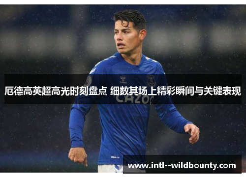 厄德高英超高光时刻盘点 细数其场上精彩瞬间与关键表现