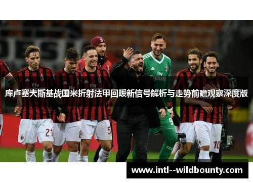 库卢塞夫斯基战国米折射法甲回暖新信号解析与走势前瞻观察深度版 库卢塞夫斯基战国米折射法甲回暖新信号解析与走势前瞻观察深度版