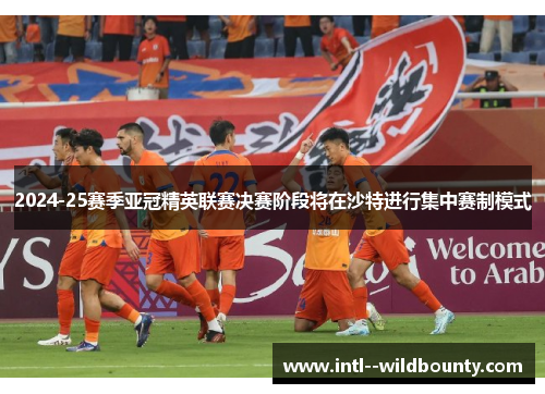 2024-25赛季亚冠精英联赛决赛阶段将在沙特进行集中赛制模式 2024-25赛季亚冠精英联赛决赛阶段将在沙特进行集中赛制模式