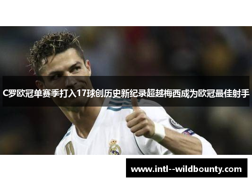 C罗欧冠单赛季打入17球创历史新纪录超越梅西成为欧冠最佳射手 C罗欧冠单赛季打入17球创历史新纪录超越梅西成为欧冠最佳射手