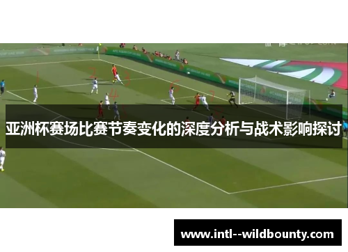 亚洲杯赛场比赛节奏变化的深度分析与战术影响探讨 亚洲杯赛场比赛节奏变化的深度分析与战术影响探讨