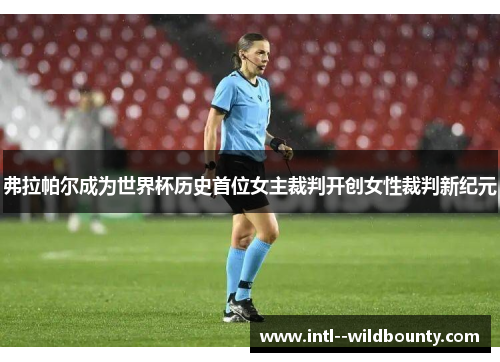 弗拉帕尔成为世界杯历史首位女主裁判开创女性裁判新纪元 弗拉帕尔成为世界杯历史首位女主裁判开创女性裁判新纪元