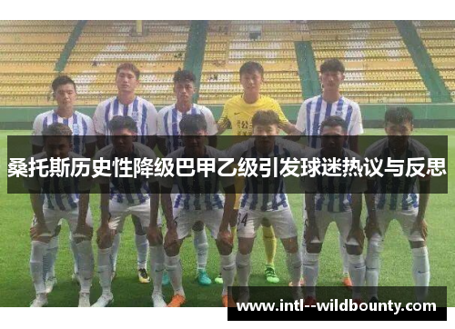 桑托斯历史性降级巴甲乙级引发球迷热议与反思 桑托斯历史性降级巴甲乙级引发球迷热议与反思
