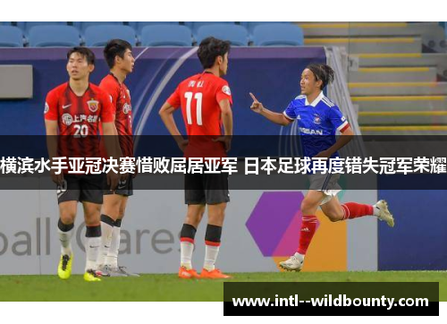 横滨水手亚冠决赛惜败屈居亚军 日本足球再度错失冠军荣耀