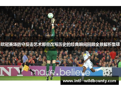 欧冠赛场防守反击艺术那些改写历史的经典瞬间回顾全景解析集锦