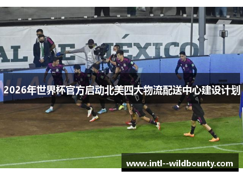 2026年世界杯官方启动北美四大物流配送中心建设计划 2026年世界杯官方启动北美四大物流配送中心建设计划