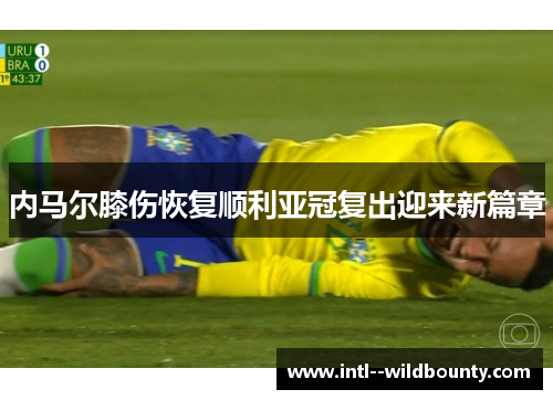 内马尔膝伤恢复顺利亚冠复出迎来新篇章 内马尔膝伤恢复顺利亚冠复出迎来新篇章