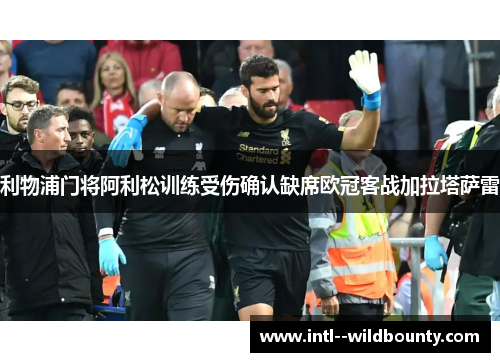 利物浦门将阿利松训练受伤确认缺席欧冠客战加拉塔萨雷 利物浦门将阿利松训练受伤确认缺席欧冠客战加拉塔萨雷