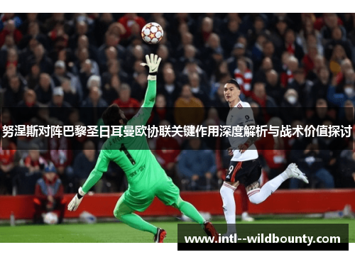 努涅斯对阵巴黎圣日耳曼欧协联关键作用深度解析与战术价值探讨 努涅斯对阵巴黎圣日耳曼欧协联关键作用深度解析与战术价值探讨