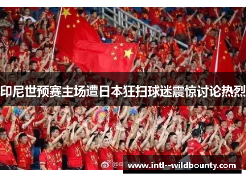 印尼世预赛主场遭日本狂扫球迷震惊讨论热烈 印尼世预赛主场遭日本狂扫球迷震惊讨论热烈