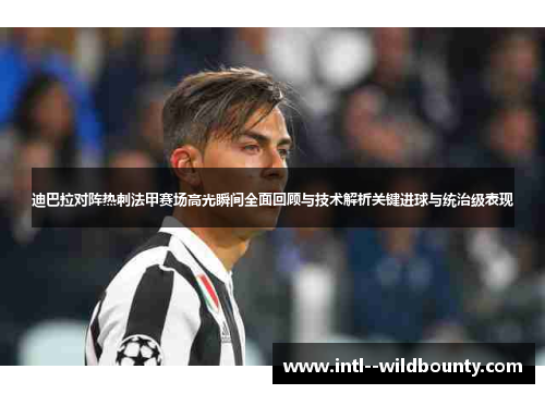 迪巴拉对阵热刺法甲赛场高光瞬间全面回顾与技术解析关键进球与统治级表现 迪巴拉对阵热刺法甲赛场高光瞬间全面回顾与技术解析关键进球与统治级表现