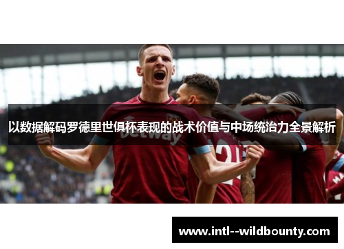 以数据解码罗德里世俱杯表现的战术价值与中场统治力全景解析 以数据解码罗德里世俱杯表现的战术价值与中场统治力全景解析