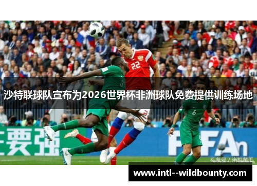 沙特联球队宣布为2026世界杯非洲球队免费提供训练场地 沙特联球队宣布为2026世界杯非洲球队免费提供训练场地