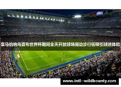 皇马伯纳乌宣布世界杯期间全天开放球场周边步行街吸引球迷体验 皇马伯纳乌宣布世界杯期间全天开放球场周边步行街吸引球迷体验